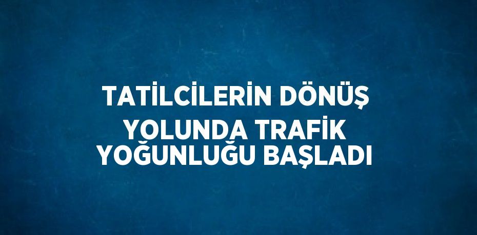 TATİLCİLERİN DÖNÜŞ YOLUNDA TRAFİK YOĞUNLUĞU BAŞLADI