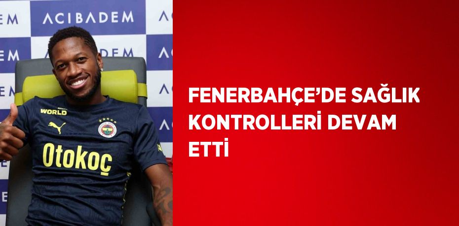 FENERBAHÇE’DE SAĞLIK KONTROLLERİ DEVAM ETTİ