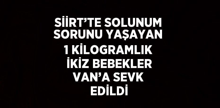 SİİRT’TE SOLUNUM SORUNU YAŞAYAN 1 KİLOGRAMLIK İKİZ BEBEKLER VAN’A SEVK EDİLDİ