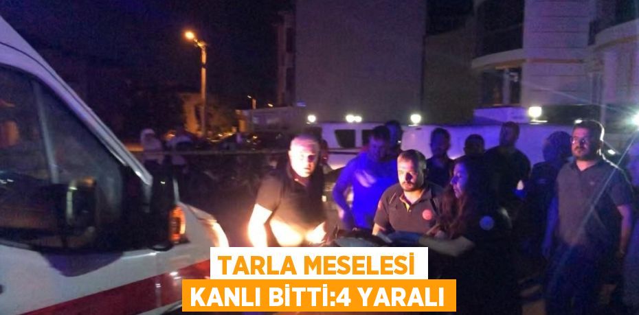 TARLA MESELESİ KANLI BİTTİ:4 YARALI