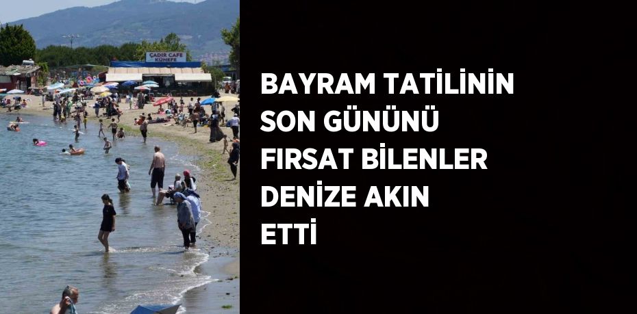 BAYRAM TATİLİNİN SON GÜNÜNÜ FIRSAT BİLENLER DENİZE AKIN ETTİ