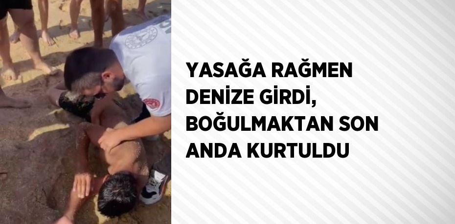 YASAĞA RAĞMEN DENİZE GİRDİ, BOĞULMAKTAN SON ANDA KURTULDU