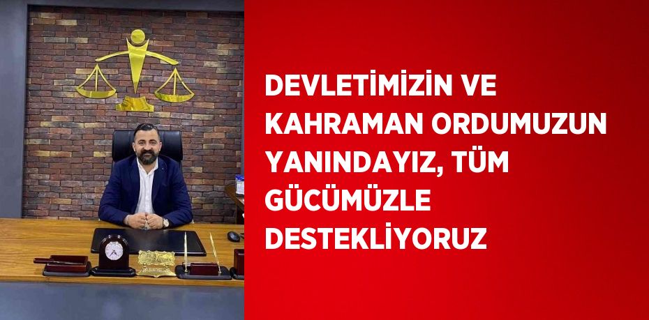 DEVLETİMİZİN VE KAHRAMAN ORDUMUZUN YANINDAYIZ, TÜM GÜCÜMÜZLE DESTEKLİYORUZ