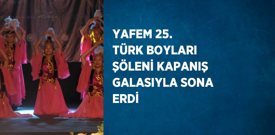 YAFEM 25. TÜRK BOYLARI ŞÖLENİ KAPANIŞ GALASIYLA SONA ERDİ