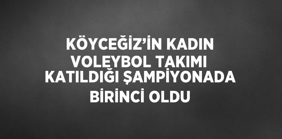 KÖYCEĞİZ’İN KADIN VOLEYBOL TAKIMI KATILDIĞI ŞAMPİYONADA BİRİNCİ OLDU