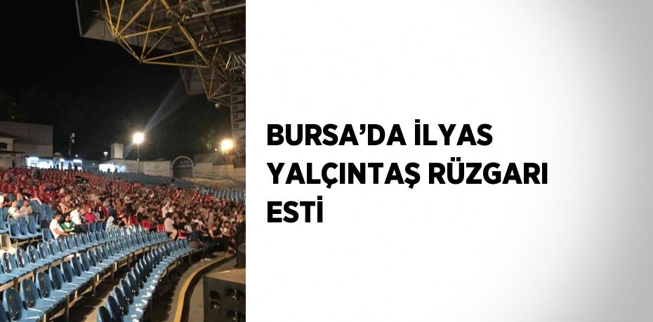 BURSA’DA İLYAS YALÇINTAŞ RÜZGARI ESTİ