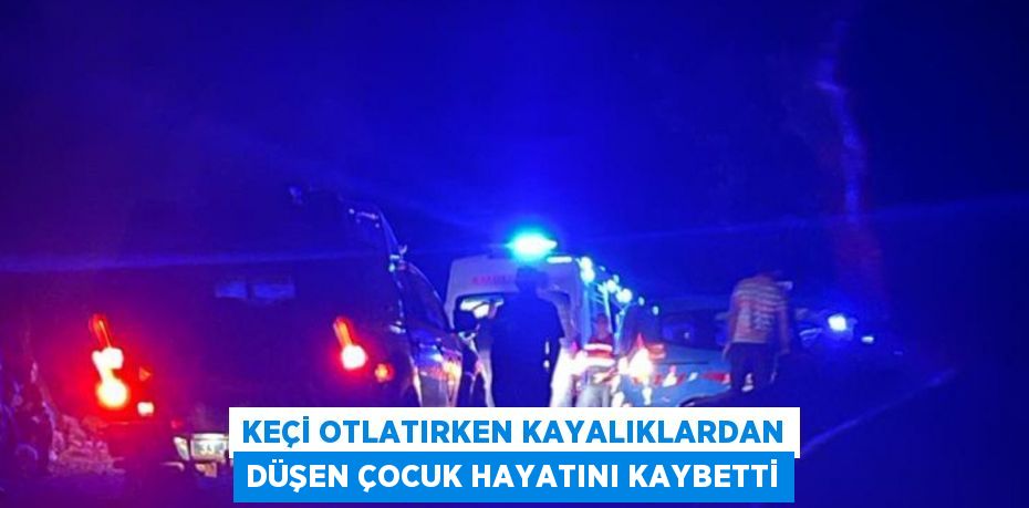 KEÇİ OTLATIRKEN KAYALIKLARDAN DÜŞEN ÇOCUK HAYATINI KAYBETTİ