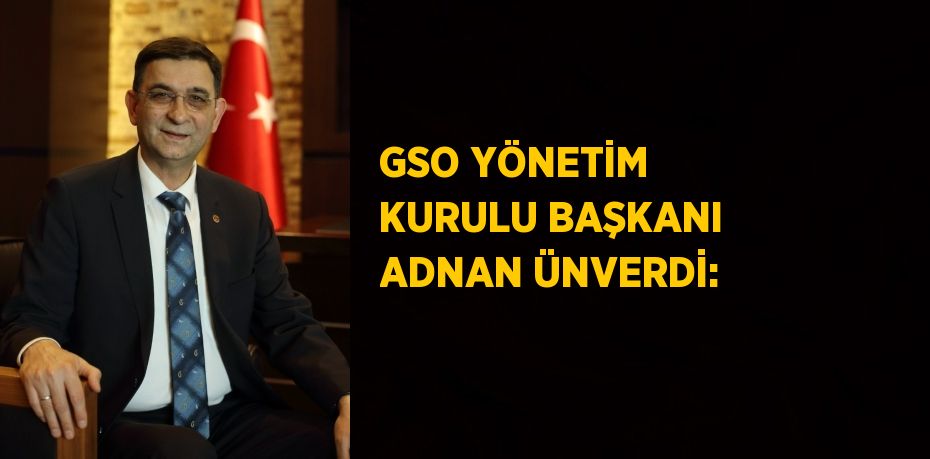 GSO YÖNETİM KURULU BAŞKANI ADNAN ÜNVERDİ: