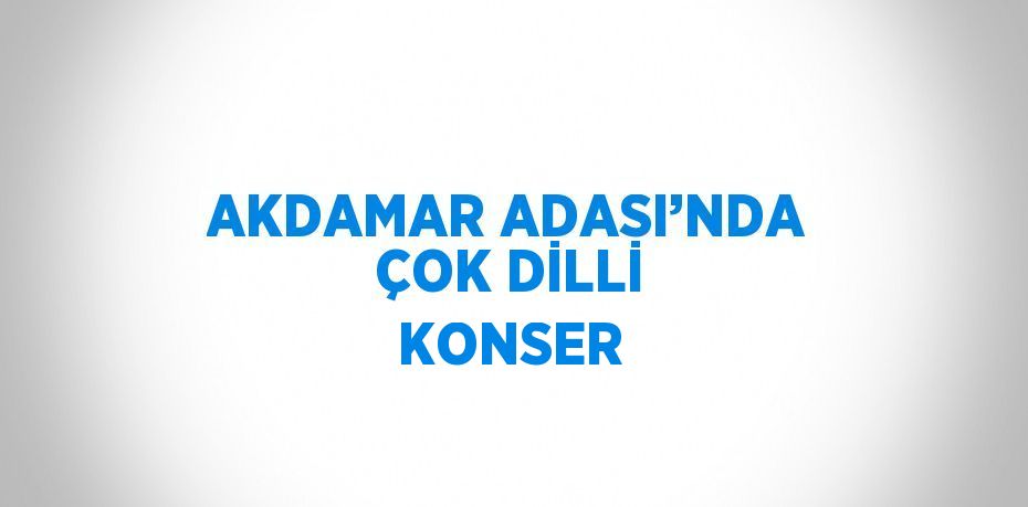 AKDAMAR ADASI’NDA ÇOK DİLLİ KONSER