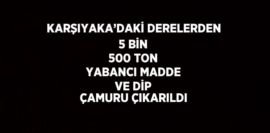 KARŞIYAKA’DAKİ DERELERDEN 5 BİN 500 TON YABANCI MADDE VE DİP ÇAMURU ÇIKARILDI