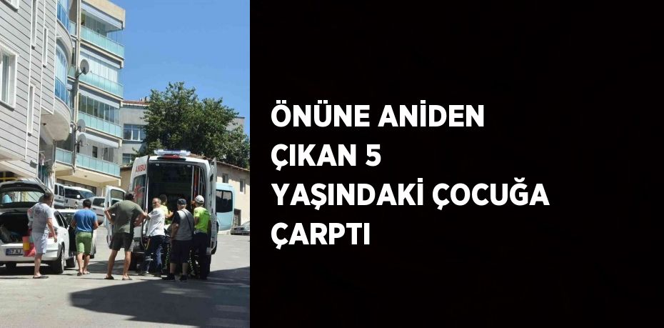 ÖNÜNE ANİDEN ÇIKAN 5 YAŞINDAKİ ÇOCUĞA ÇARPTI