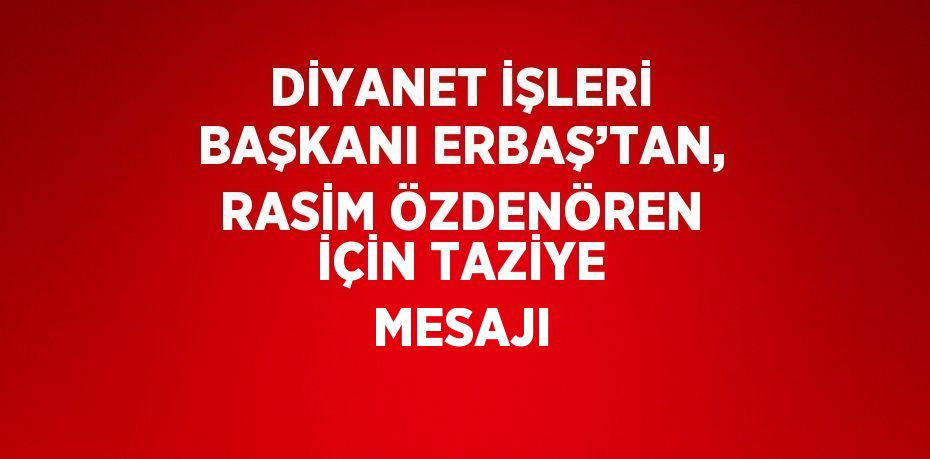 DİYANET İŞLERİ BAŞKANI ERBAŞ’TAN, RASİM ÖZDENÖREN İÇİN TAZİYE MESAJI