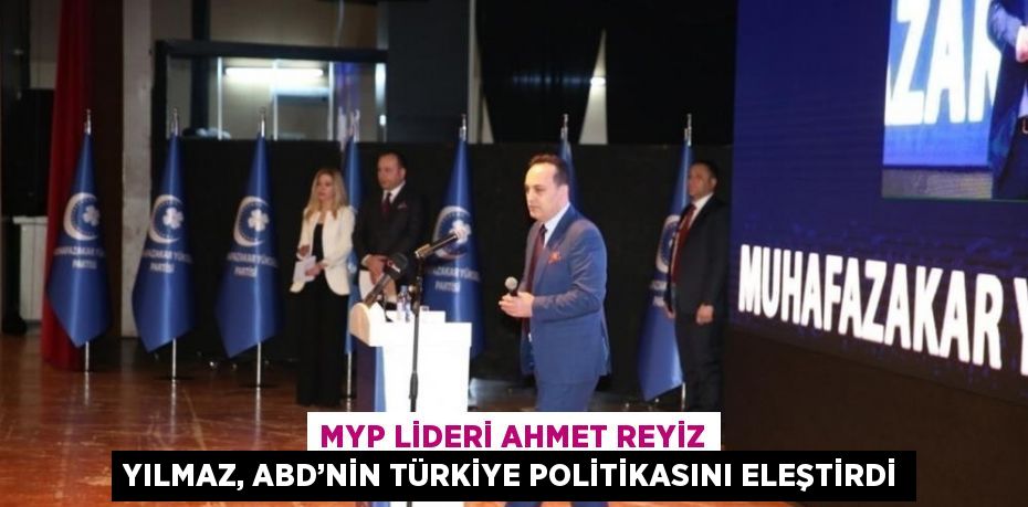 MYP LİDERİ AHMET REYİZ YILMAZ, ABD’NİN TÜRKİYE POLİTİKASINI ELEŞTİRDİ