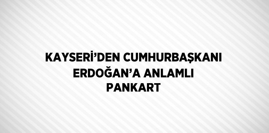 KAYSERİ’DEN CUMHURBAŞKANI ERDOĞAN’A ANLAMLI PANKART