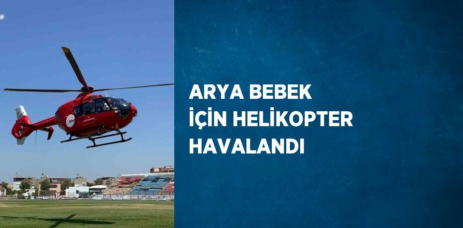 ARYA BEBEK İÇİN HELİKOPTER HAVALANDI