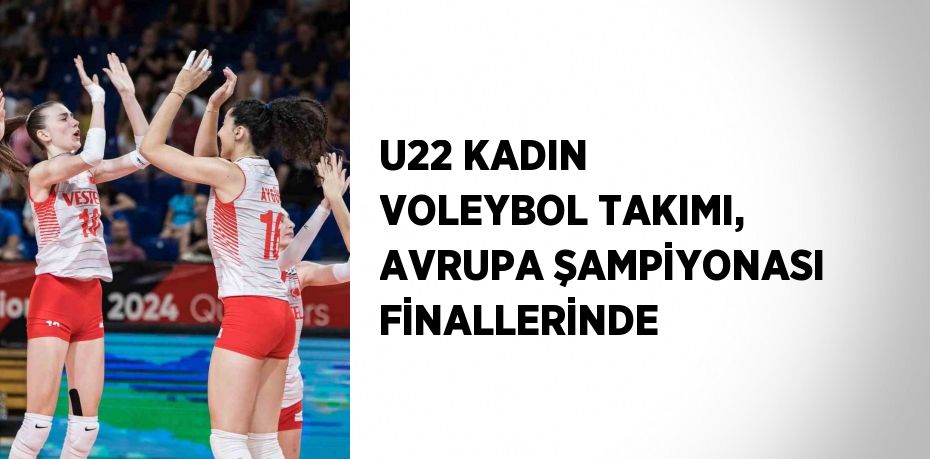 U22 KADIN VOLEYBOL TAKIMI, AVRUPA ŞAMPİYONASI FİNALLERİNDE