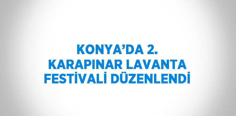 KONYA’DA 2. KARAPINAR LAVANTA FESTİVALİ DÜZENLENDİ