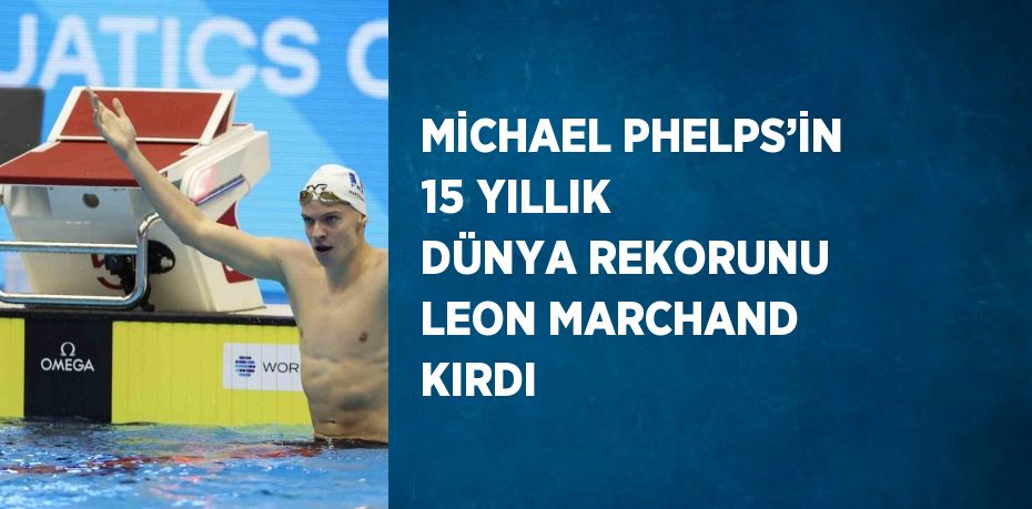 MİCHAEL PHELPS’İN 15 YILLIK DÜNYA REKORUNU LEON MARCHAND KIRDI