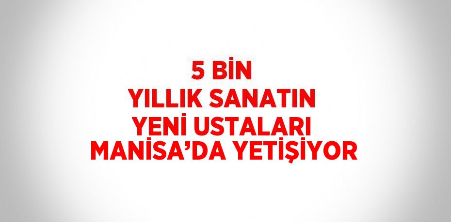 5 BİN YILLIK SANATIN YENİ USTALARI MANİSA’DA YETİŞİYOR