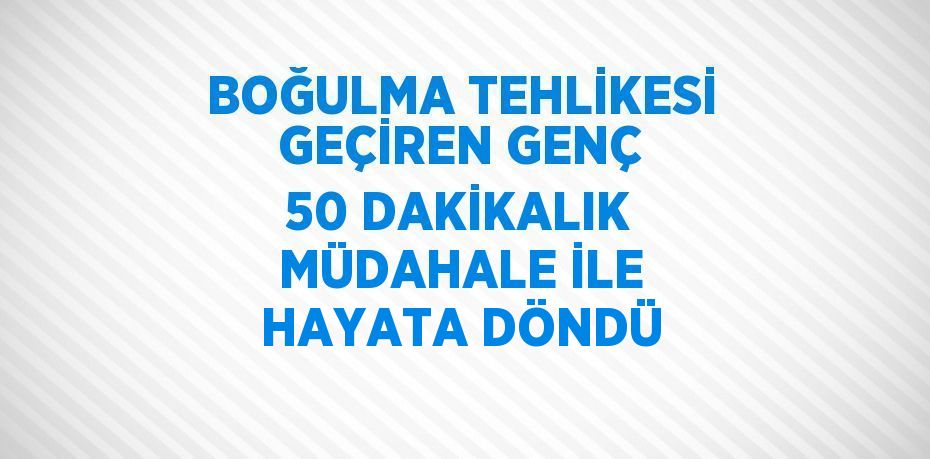 BOĞULMA TEHLİKESİ GEÇİREN GENÇ 50 DAKİKALIK MÜDAHALE İLE HAYATA DÖNDÜ