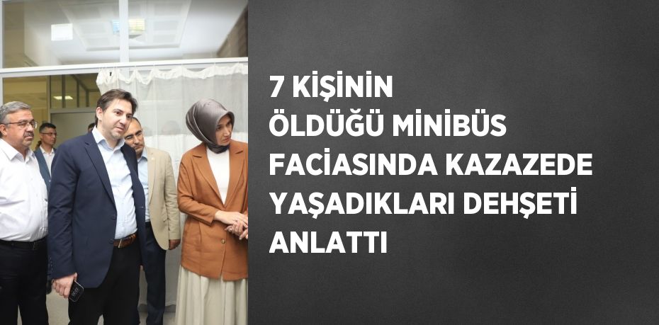 7 KİŞİNİN ÖLDÜĞÜ MİNİBÜS FACİASINDA KAZAZEDE YAŞADIKLARI DEHŞETİ ANLATTI