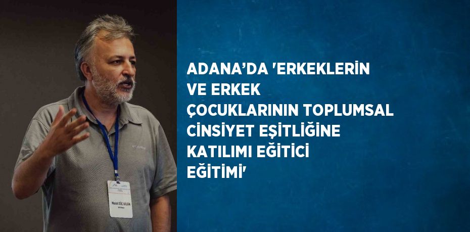 ADANA’DA 'ERKEKLERİN VE ERKEK ÇOCUKLARININ TOPLUMSAL CİNSİYET EŞİTLİĞİNE KATILIMI EĞİTİCİ EĞİTİMİ'