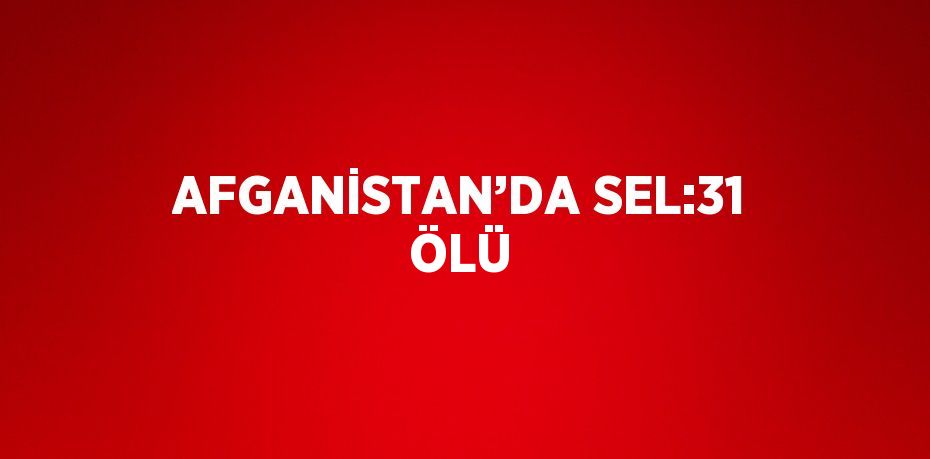 AFGANİSTAN’DA SEL:31 ÖLÜ