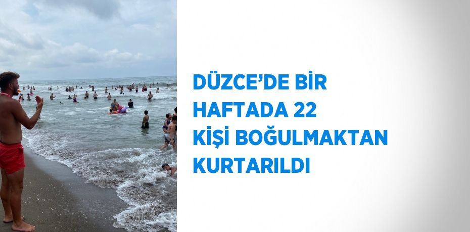 DÜZCE’DE BİR HAFTADA 22 KİŞİ BOĞULMAKTAN KURTARILDI