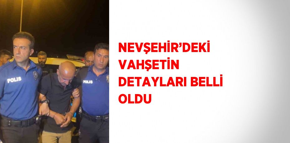 NEVŞEHİR’DEKİ VAHŞETİN DETAYLARI BELLİ OLDU