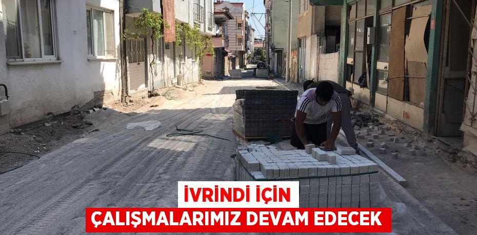 İVRİNDİ İÇİN ÇALIŞMALARIMIZ DEVAM EDECEK