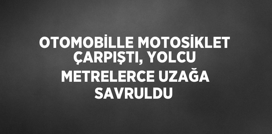 OTOMOBİLLE MOTOSİKLET ÇARPIŞTI, YOLCU METRELERCE UZAĞA SAVRULDU