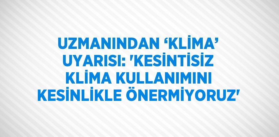 UZMANINDAN ‘KLİMA’ UYARISI: 'KESİNTİSİZ KLİMA KULLANIMINI KESİNLİKLE ÖNERMİYORUZ'