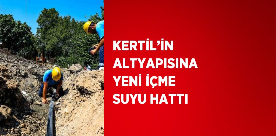 KERTİL’İN ALTYAPISINA YENİ İÇME SUYU HATTI