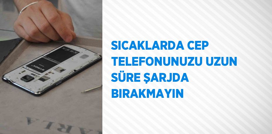 SICAKLARDA CEP TELEFONUNUZU UZUN SÜRE ŞARJDA BIRAKMAYIN