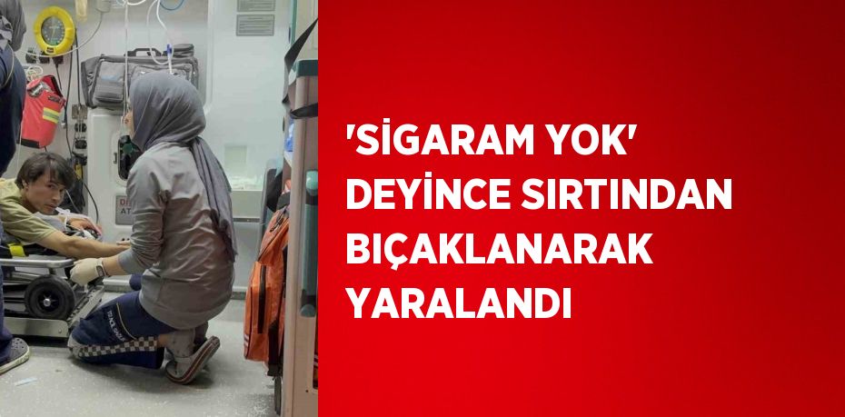 'SİGARAM YOK' DEYİNCE SIRTINDAN BIÇAKLANARAK YARALANDI