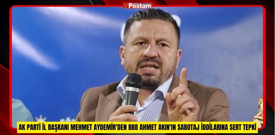 AK PARTİ İL BAŞKANI MEHMET AYDEMİR'DEN BBB AHMET AKIN'IN SABOTAJ İDDİLARINA SERT TEPKİ