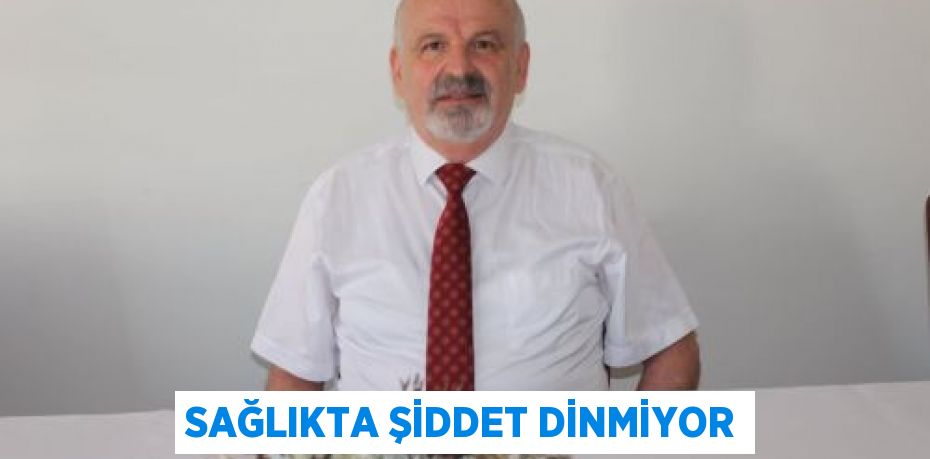 SAĞLIKTA ŞİDDET DİNMİYOR