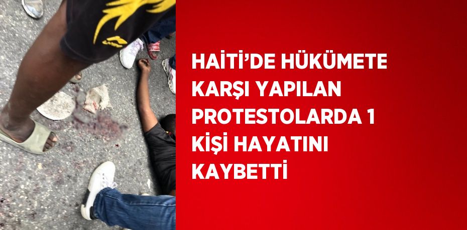 HAİTİ’DE HÜKÜMETE KARŞI YAPILAN PROTESTOLARDA 1 KİŞİ HAYATINI KAYBETTİ