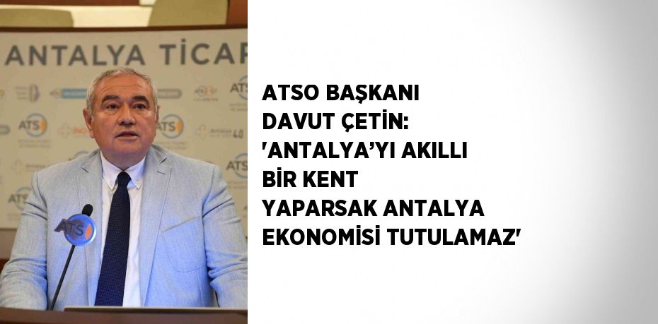 ATSO BAŞKANI DAVUT ÇETİN: 'ANTALYA’YI AKILLI BİR KENT YAPARSAK ANTALYA EKONOMİSİ TUTULAMAZ'