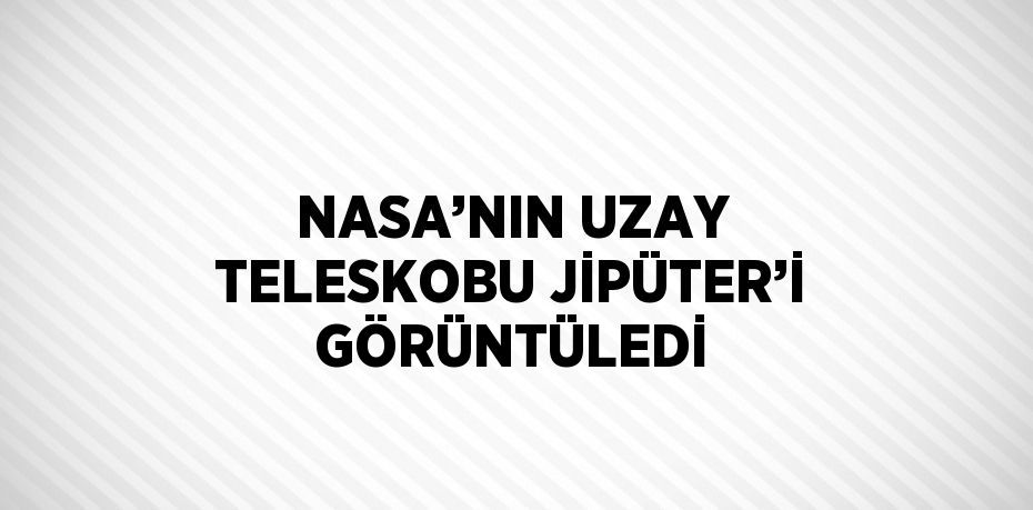 NASA’NIN UZAY TELESKOBU JİPÜTER’İ GÖRÜNTÜLEDİ