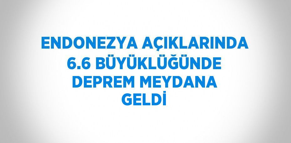 ENDONEZYA AÇIKLARINDA 6.6 BÜYÜKLÜĞÜNDE DEPREM MEYDANA GELDİ