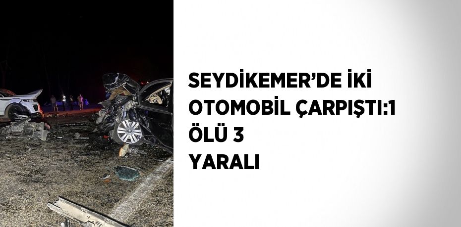 SEYDİKEMER’DE İKİ OTOMOBİL ÇARPIŞTI:1 ÖLÜ 3 YARALI