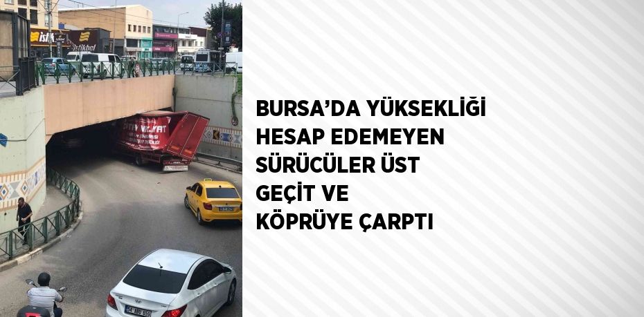 BURSA’DA YÜKSEKLİĞİ HESAP EDEMEYEN SÜRÜCÜLER ÜST GEÇİT VE KÖPRÜYE ÇARPTI