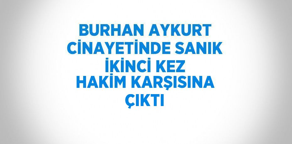 BURHAN AYKURT CİNAYETİNDE SANIK İKİNCİ KEZ HAKİM KARŞISINA ÇIKTI