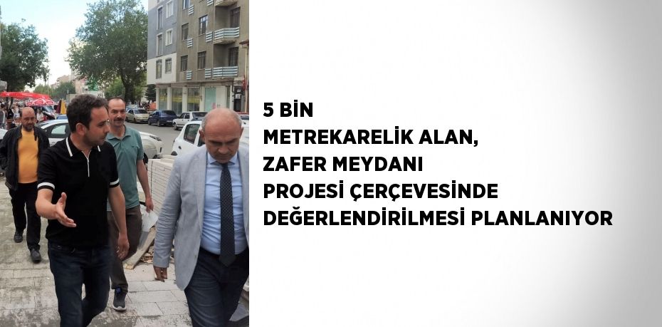 5 BİN METREKARELİK ALAN, ZAFER MEYDANI PROJESİ ÇERÇEVESİNDE DEĞERLENDİRİLMESİ PLANLANIYOR