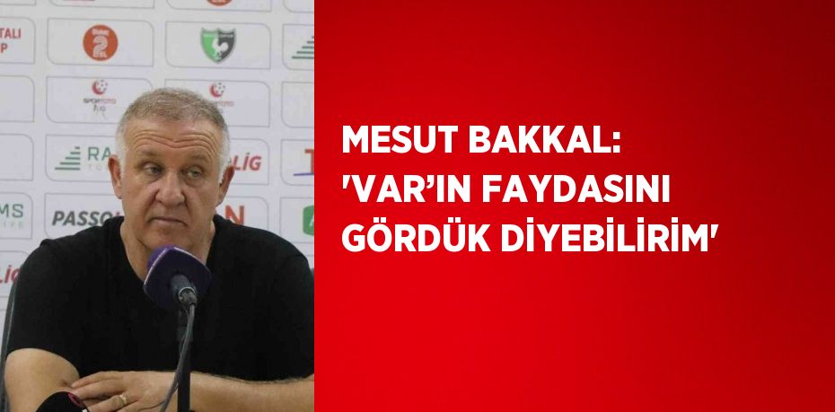 MESUT BAKKAL: 'VAR’IN FAYDASINI GÖRDÜK DİYEBİLİRİM'