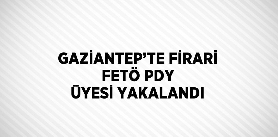 GAZİANTEP’TE FİRARİ FETÖ PDY ÜYESİ YAKALANDI