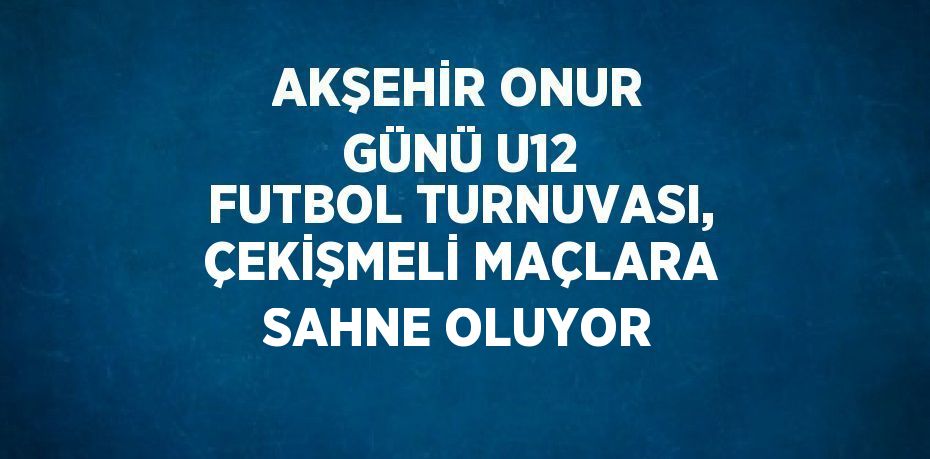 AKŞEHİR ONUR GÜNÜ U12 FUTBOL TURNUVASI, ÇEKİŞMELİ MAÇLARA SAHNE OLUYOR