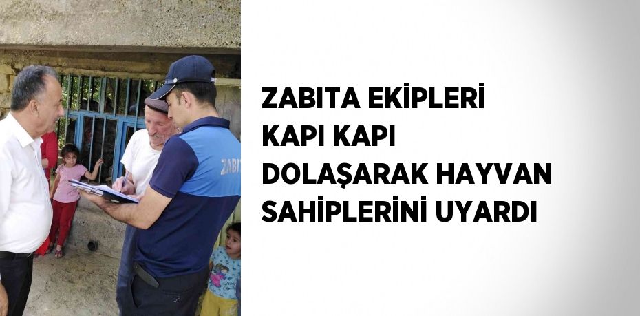 ZABITA EKİPLERİ KAPI KAPI DOLAŞARAK HAYVAN SAHİPLERİNİ UYARDI