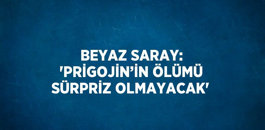 BEYAZ SARAY: 'PRİGOJİN’İN ÖLÜMÜ SÜRPRİZ OLMAYACAK'